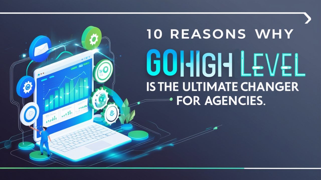 10 Reasons Why GoHighLevel Is the Ultimate Game-Changer for Agencies